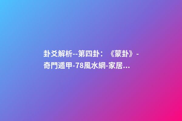 卦爻解析--第四卦：《蒙卦》-奇門遁甲-78風水網-家居風水、辦公風水、公司風水、婚姻風水、樓盤風水、裝修風水、起名改名等綜合風水知識!